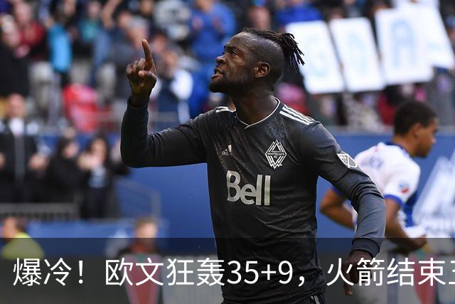 爆冷！欧文狂轰35+9，火箭结束五连胜，弗拉格爆发，杜兰特28+5